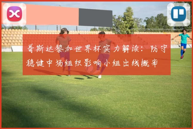 哥斯达黎加世界杯实力解读：防守稳健中场组织影响小组出线概率