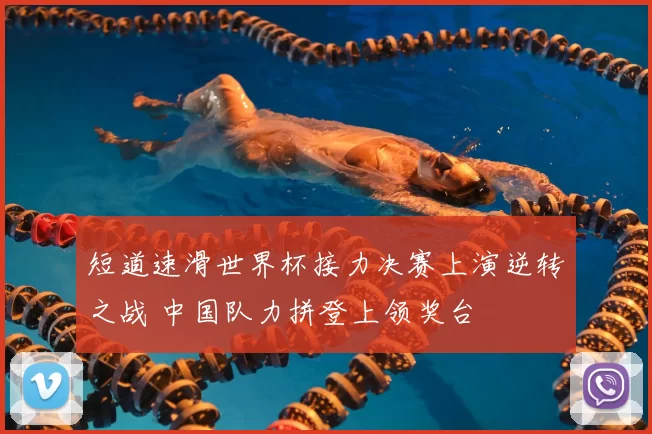 短道速滑世界杯接力决赛上演逆转之战 中国队力拼登上领奖台