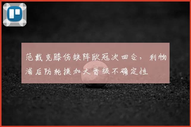 范戴克膝伤缺阵欧冠次回合，利物浦后防轮换加大晋级不确定性