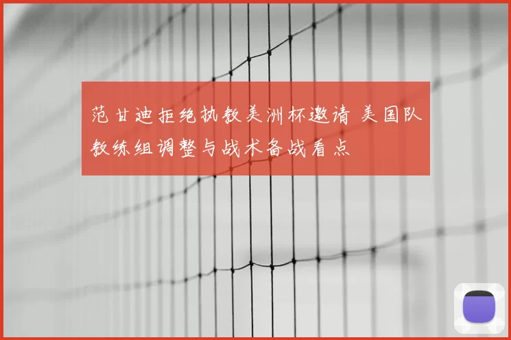 范甘迪拒绝执教美洲杯邀请 美国队教练组调整与战术备战看点