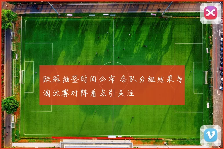 欧冠抽签时间公布 各队分组结果与淘汰赛对阵看点引关注