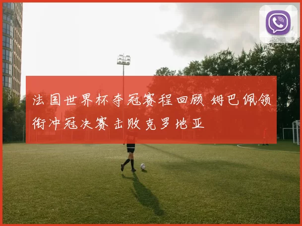 法国世界杯夺冠赛程回顾 姆巴佩领衔冲冠决赛击败克罗地亚