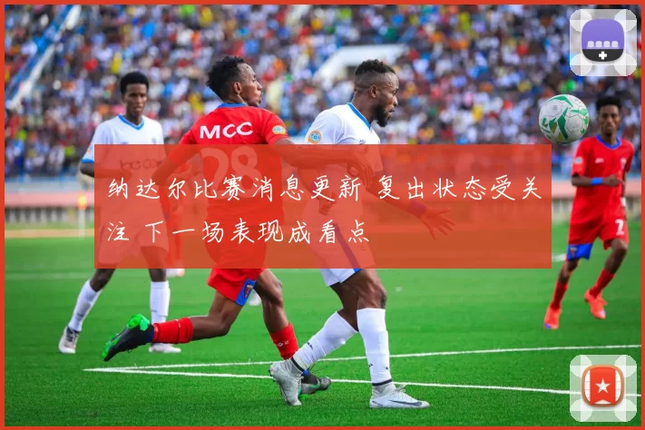 纳达尔比赛消息更新 复出状态受关注 下一场表现成看点