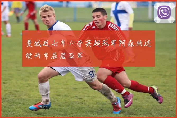 曼城近七年六夺英超冠军阿森纳连续两年屈居亚军