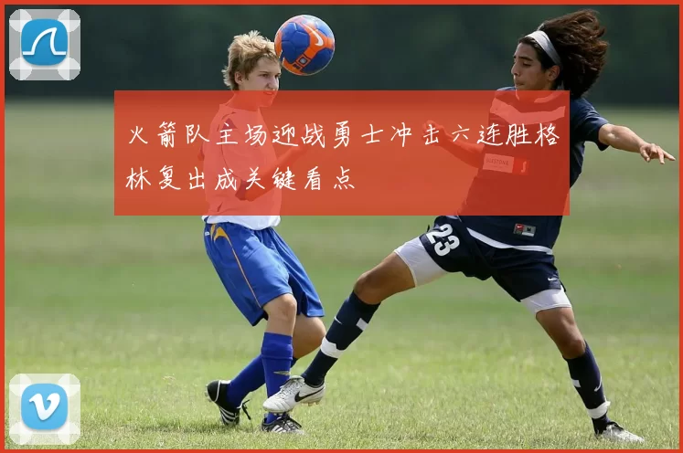 火箭队主场迎战勇士冲击六连胜格林复出成关键看点