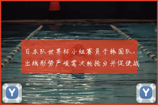 日本队世界杯小组赛负于韩国队，出线形势严峻需次轮抢分并促使战术调整