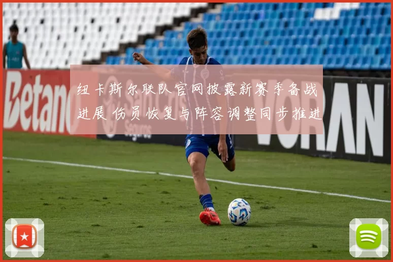 纽卡斯尔联队官网披露新赛季备战进展 伤员恢复与阵容调整同步推进