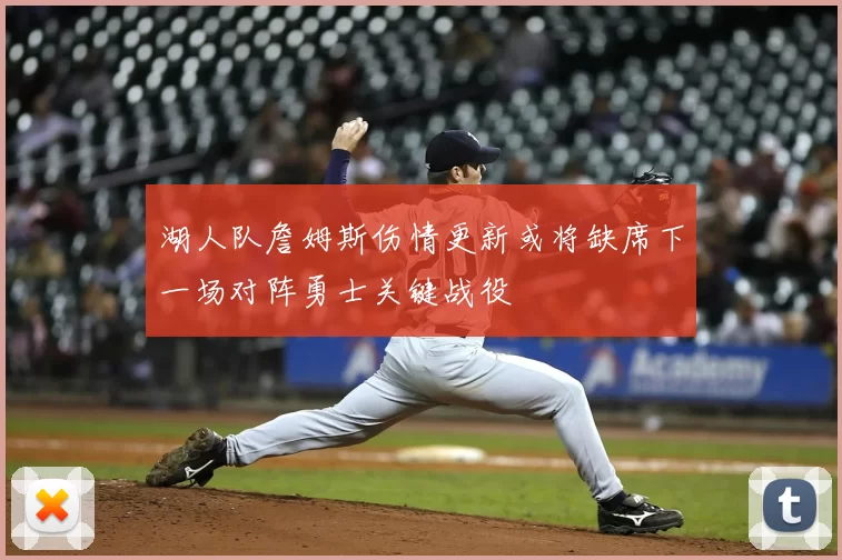 湖人队詹姆斯伤情更新或将缺席下一场对阵勇士关键战役