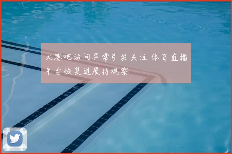 大赛吧访问异常引发关注 体育直播平台恢复进展待观察