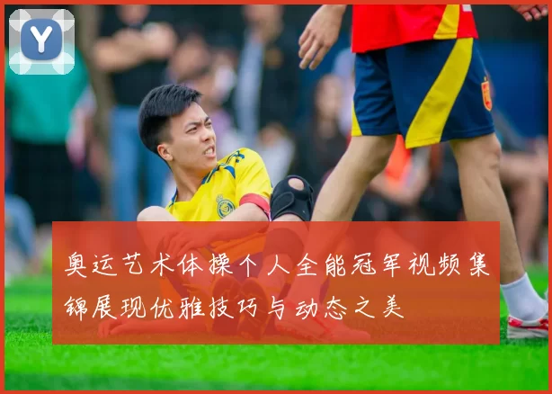奥运艺术体操个人全能冠军视频集锦展现优雅技巧与动态之美