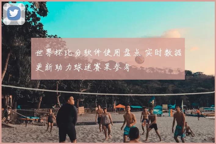 世界杯比分软件使用盘点 实时数据更新助力球迷赛果参考