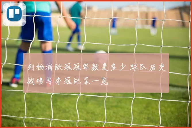 利物浦欧冠冠军数是多少 球队历史战绩与夺冠纪录一览