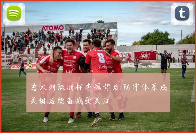 意大利欧洲杯夺冠背后 防守体系成关键后续备战受关注