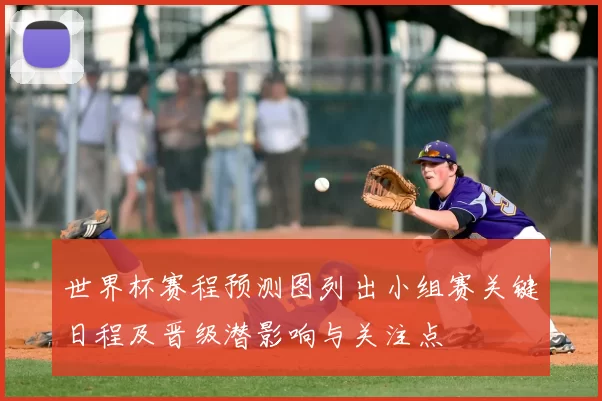 世界杯赛程预测图列出小组赛关键日程及晋级潜影响与关注点