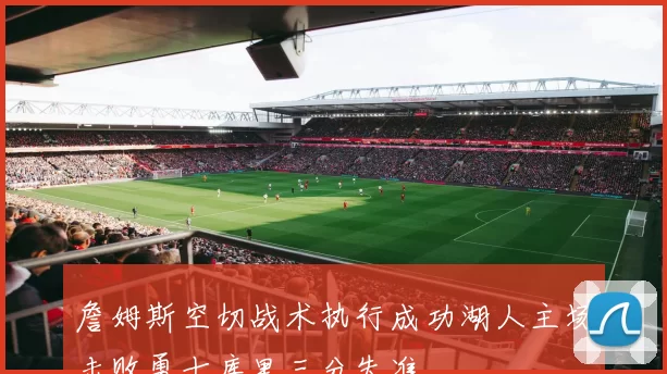 詹姆斯空切战术执行成功湖人主场击败勇士库里三分失准