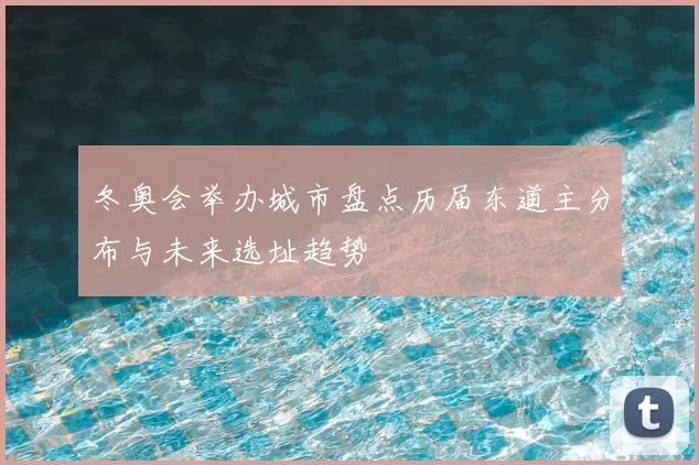 冬奥会举办城市盘点历届东道主分布与未来选址趋势