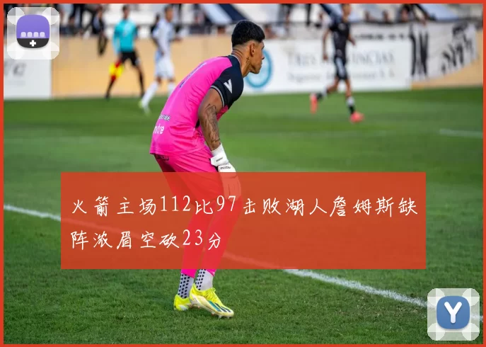 火箭主场112比97击败湖人詹姆斯缺阵浓眉空砍23分