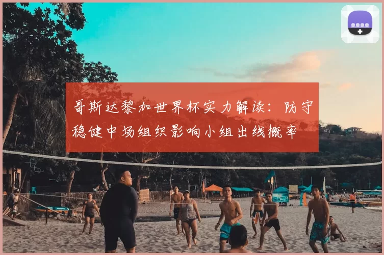 哥斯达黎加世界杯实力解读：防守稳健中场组织影响小组出线概率