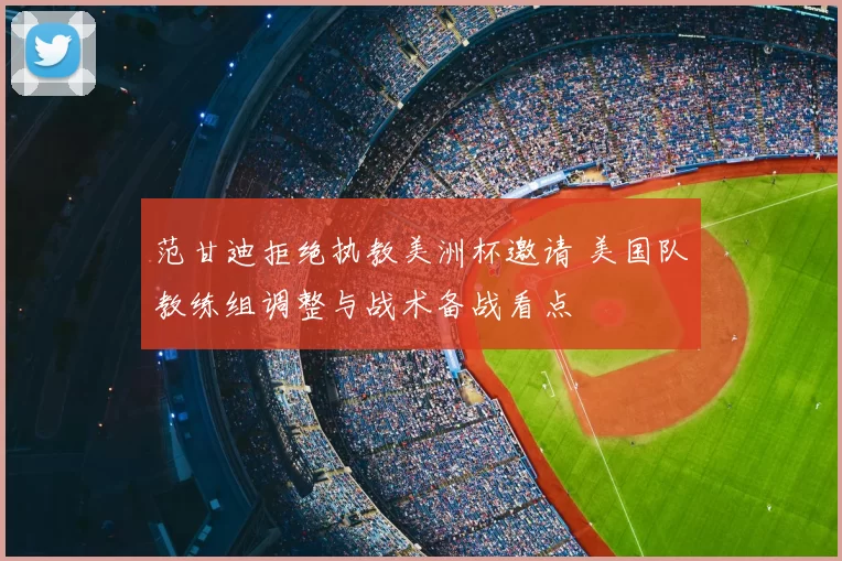 范甘迪拒绝执教美洲杯邀请 美国队教练组调整与战术备战看点