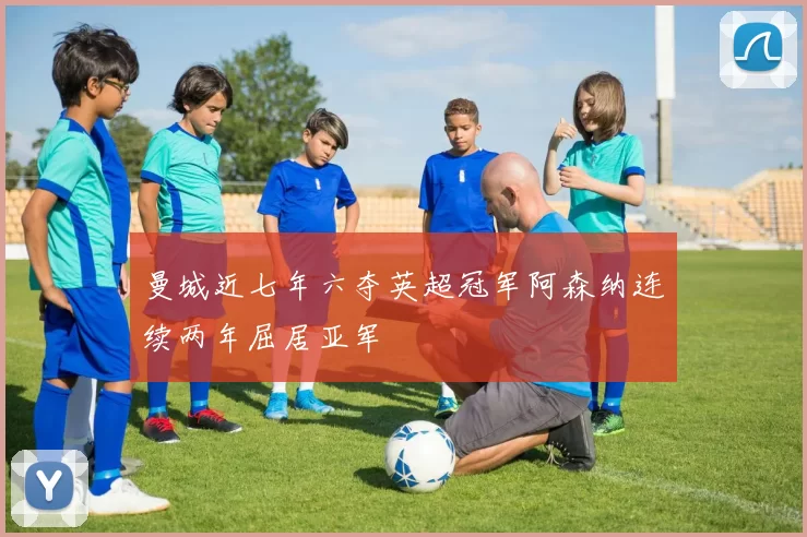 曼城近七年六夺英超冠军阿森纳连续两年屈居亚军