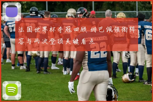 法国世界杯夺冠回顾 姆巴佩领衔阵容与两次登顶关键看点