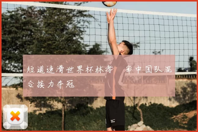 短道速滑世界杯林孝埈率中国队混合接力夺冠