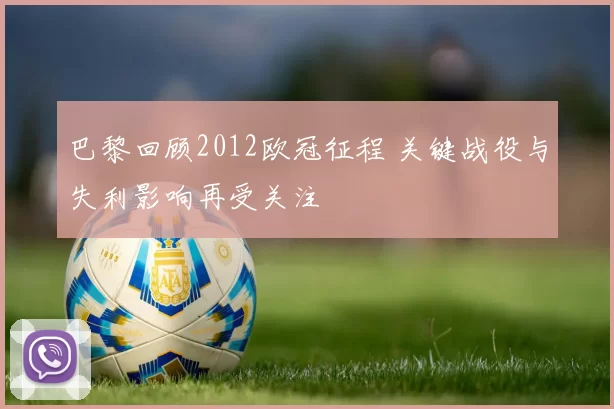 巴黎回顾2012欧冠征程 关键战役与失利影响再受关注