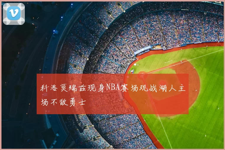 科洛莫瑞兹现身NBA赛场观战湖人主场不敌勇士