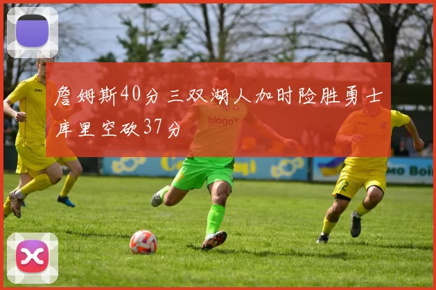 詹姆斯40分三双湖人加时险胜勇士库里空砍37分