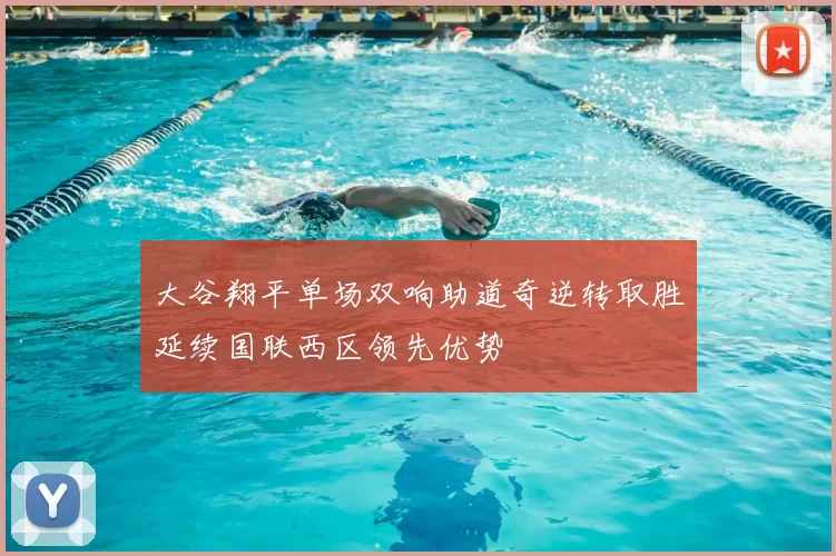 大谷翔平单场双响助道奇逆转取胜延续国联西区领先优势