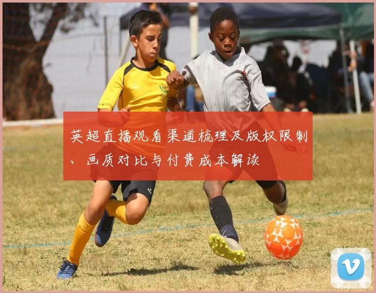 英超直播观看渠道梳理及版权限制、画质对比与付费成本解读