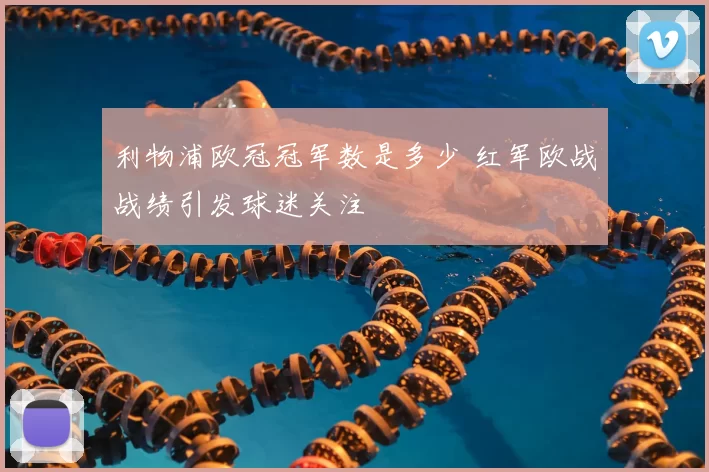 利物浦欧冠冠军数是多少 红军欧战战绩引发球迷关注