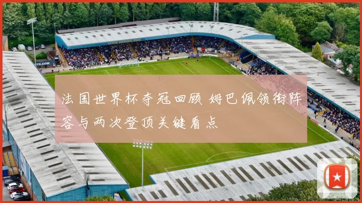 法国世界杯夺冠回顾 姆巴佩领衔阵容与两次登顶关键看点