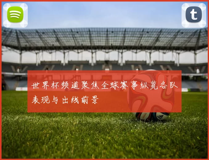 世界杯频道聚焦全球赛事纵览各队表现与出线前景