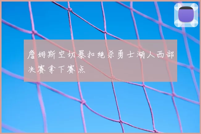 詹姆斯空切暴扣绝杀勇士湖人西部决赛拿下赛点
