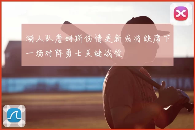 湖人队詹姆斯伤情更新或将缺席下一场对阵勇士关键战役