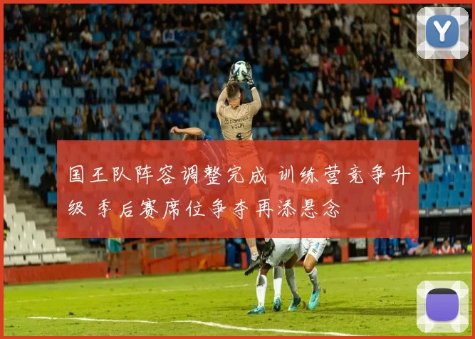 国王队阵容调整完成 训练营竞争升级 季后赛席位争夺再添悬念