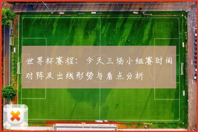 世界杯赛程：今天三场小组赛时间对阵及出线形势与看点分析