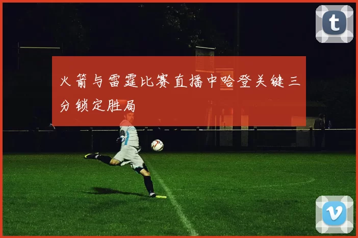 火箭与雷霆比赛直播中哈登关键三分锁定胜局