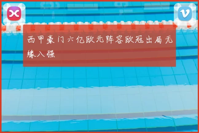 西甲豪门六亿欧元阵容欧冠出局无缘八强