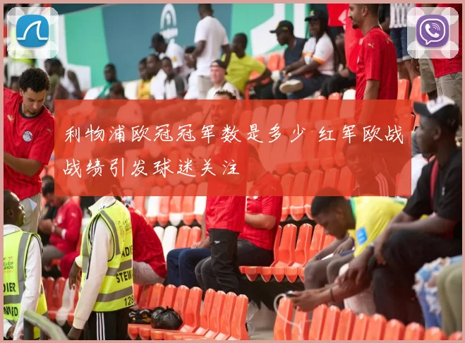 利物浦欧冠冠军数是多少 红军欧战战绩引发球迷关注