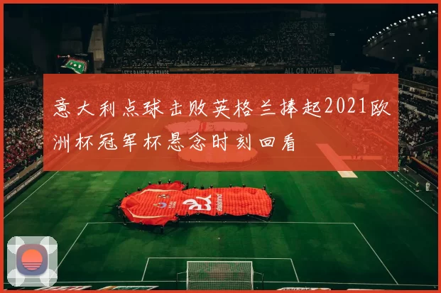 意大利点球击败英格兰捧起2021欧洲杯冠军杯悬念时刻回看