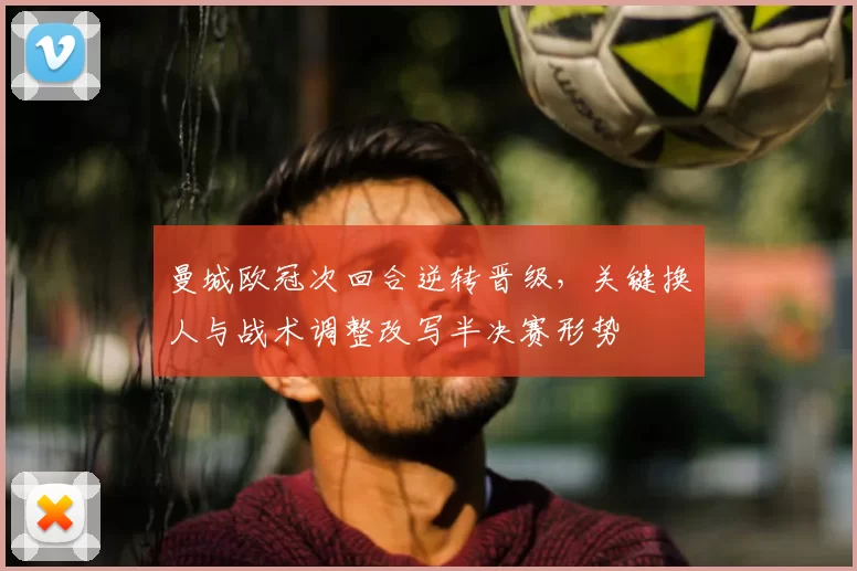 曼城欧冠次回合逆转晋级,关键换人与战术调整改写半决赛形势