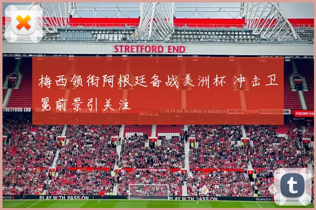 梅西领衔阿根廷备战美洲杯 冲击卫冕前景引关注