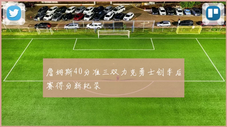 詹姆斯40分准三双力克勇士创季后赛得分新纪录