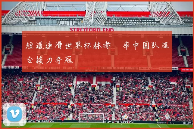 短道速滑世界杯林孝埈率中国队混合接力夺冠