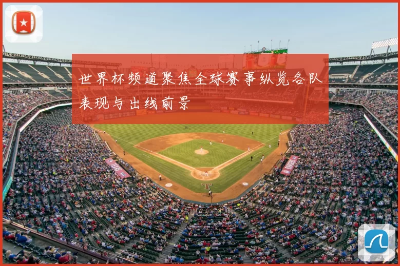 世界杯频道聚焦全球赛事纵览各队表现与出线前景