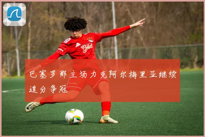 巴塞罗那主场力克阿尔梅里亚继续追分争冠