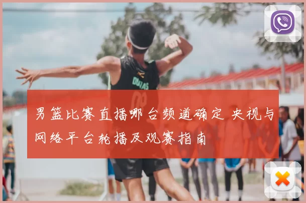 男篮比赛直播哪台频道确定 央视与网络平台轮播及观赛指南