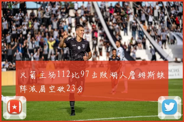 火箭主场112比97击败湖人詹姆斯缺阵浓眉空砍23分